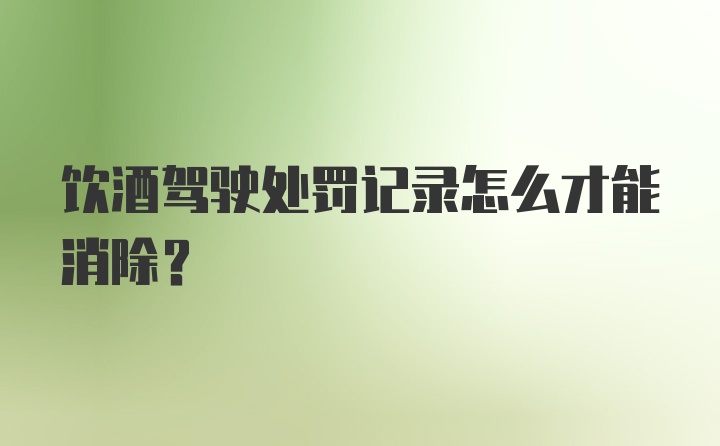 饮酒驾驶处罚记录怎么才能消除?