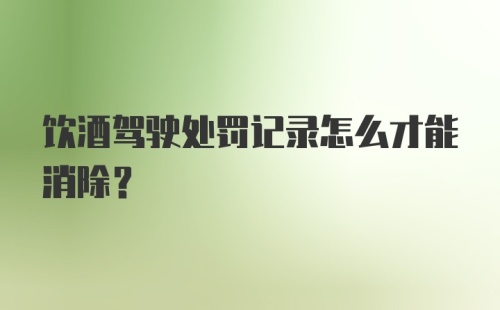 饮酒驾驶处罚记录怎么才能消除?