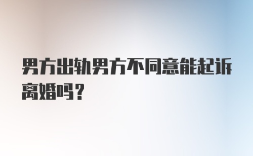 男方出轨男方不同意能起诉离婚吗?