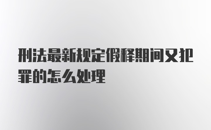 刑法最新规定假释期间又犯罪的怎么处理