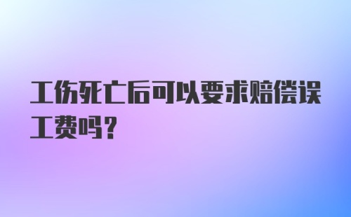 工伤死亡后可以要求赔偿误工费吗?