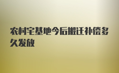 农村宅基地今后搬迁补偿多久发放