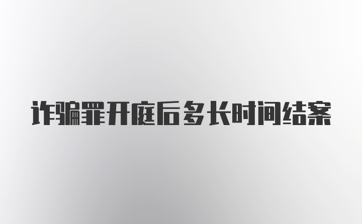 诈骗罪开庭后多长时间结案