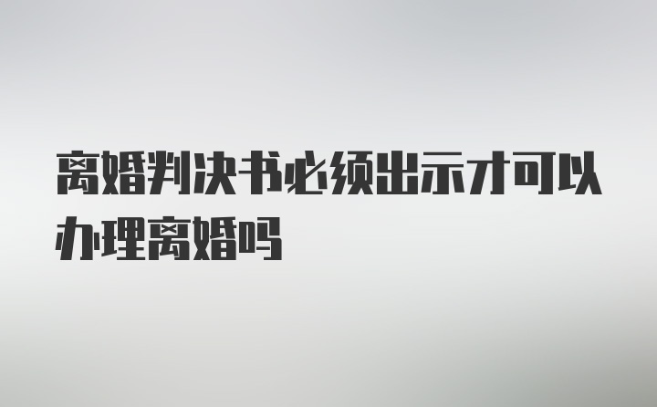 离婚判决书必须出示才可以办理离婚吗