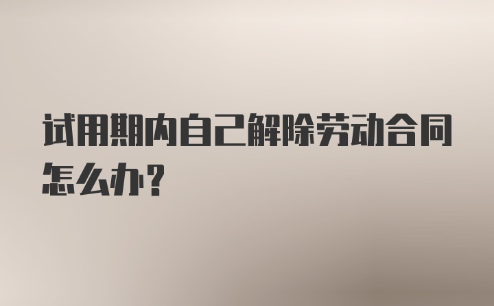 试用期内自己解除劳动合同怎么办？