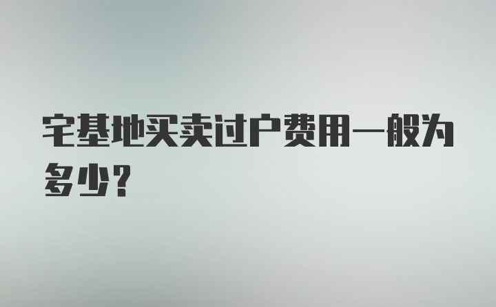 宅基地买卖过户费用一般为多少？