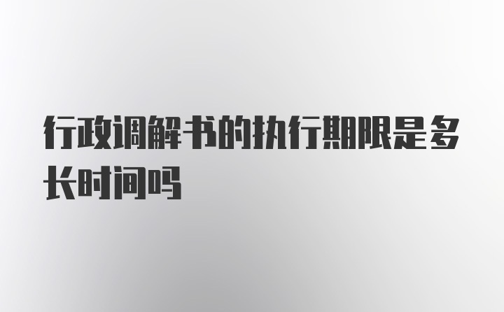 行政调解书的执行期限是多长时间吗