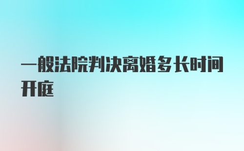 一般法院判决离婚多长时间开庭