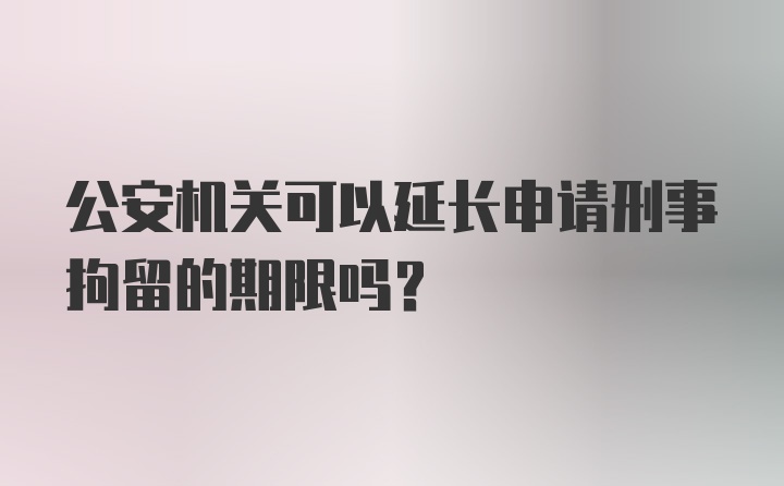 公安机关可以延长申请刑事拘留的期限吗？