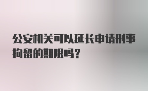 公安机关可以延长申请刑事拘留的期限吗？