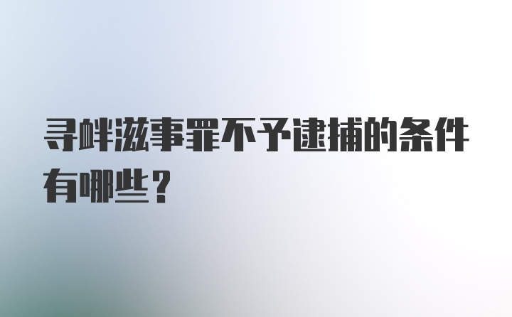 寻衅滋事罪不予逮捕的条件有哪些?