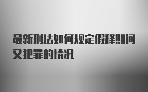 最新刑法如何规定假释期间又犯罪的情况