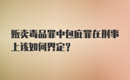 贩卖毒品罪中包庇罪在刑事上该如何界定？