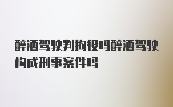 醉酒驾驶判拘役吗醉酒驾驶构成刑事案件吗