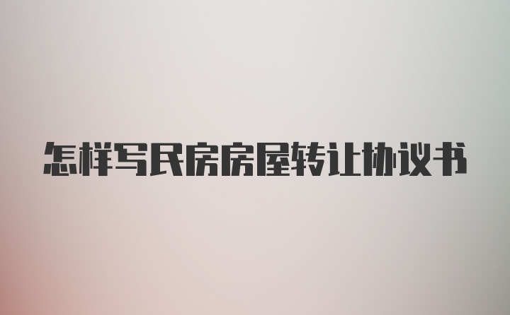 怎样写民房房屋转让协议书