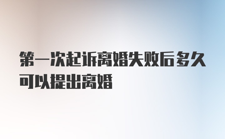 第一次起诉离婚失败后多久可以提出离婚