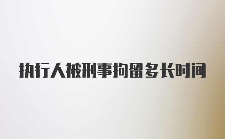 执行人被刑事拘留多长时间