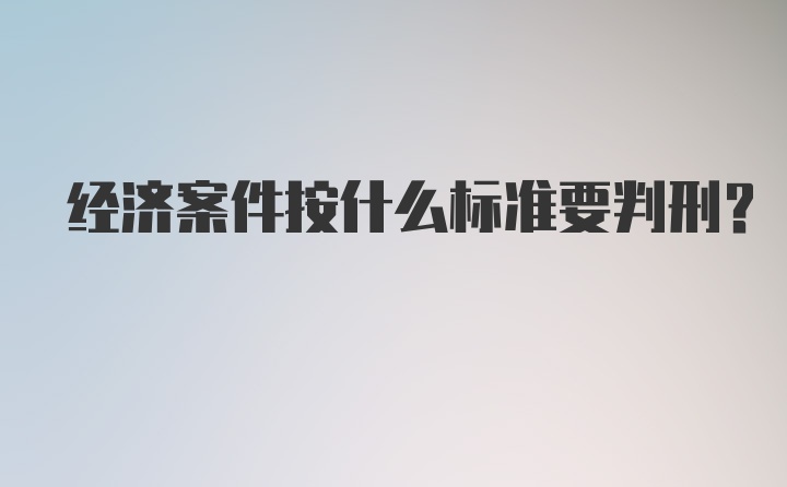 经济案件按什么标准要判刑？