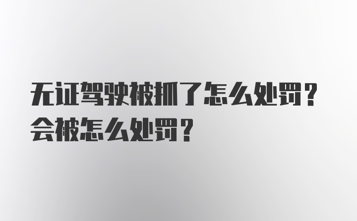 无证驾驶被抓了怎么处罚？会被怎么处罚？