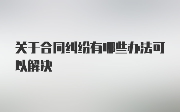 关于合同纠纷有哪些办法可以解决