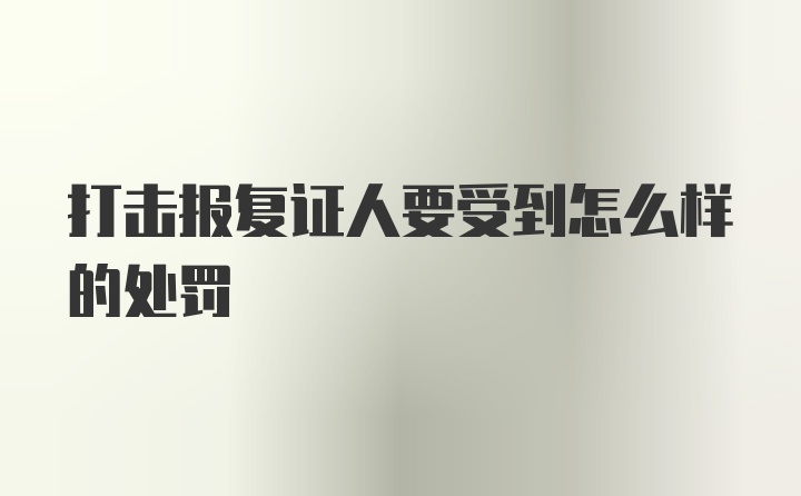 打击报复证人要受到怎么样的处罚