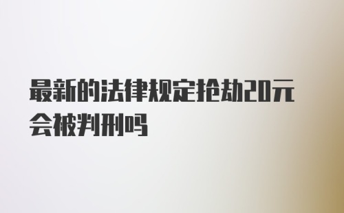 最新的法律规定抢劫20元会被判刑吗