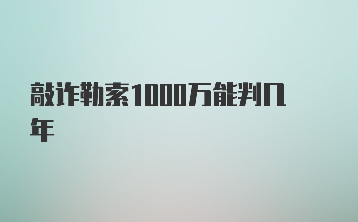 敲诈勒索1000万能判几年