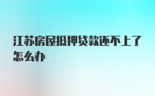 江苏房屋抵押贷款还不上了怎么办