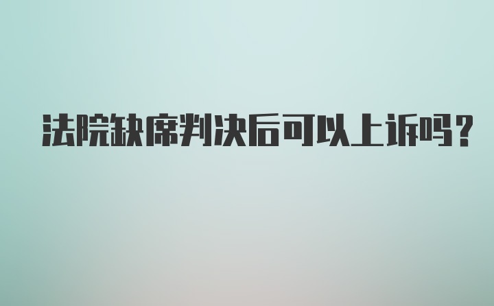 法院缺席判决后可以上诉吗？