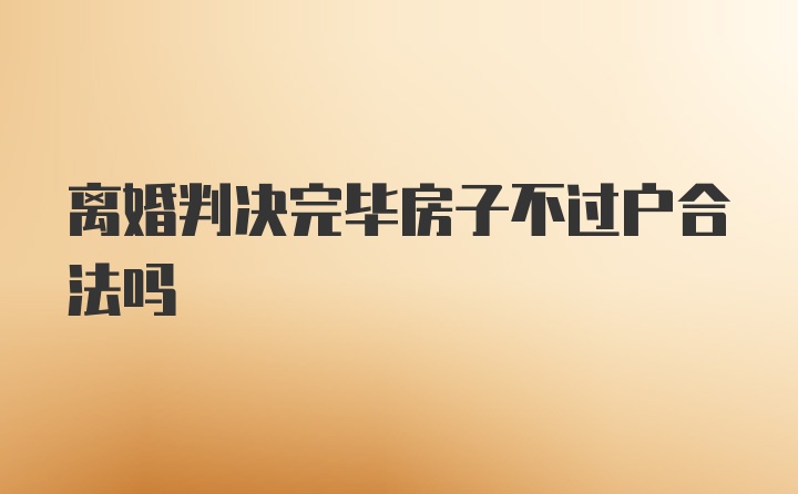 离婚判决完毕房子不过户合法吗