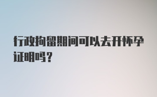 行政拘留期间可以去开怀孕证明吗？