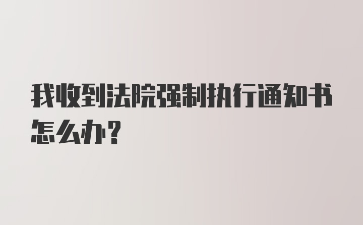 我收到法院强制执行通知书怎么办？