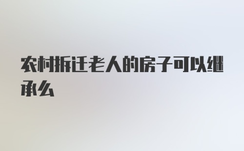 农村拆迁老人的房子可以继承么