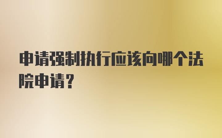 申请强制执行应该向哪个法院申请？