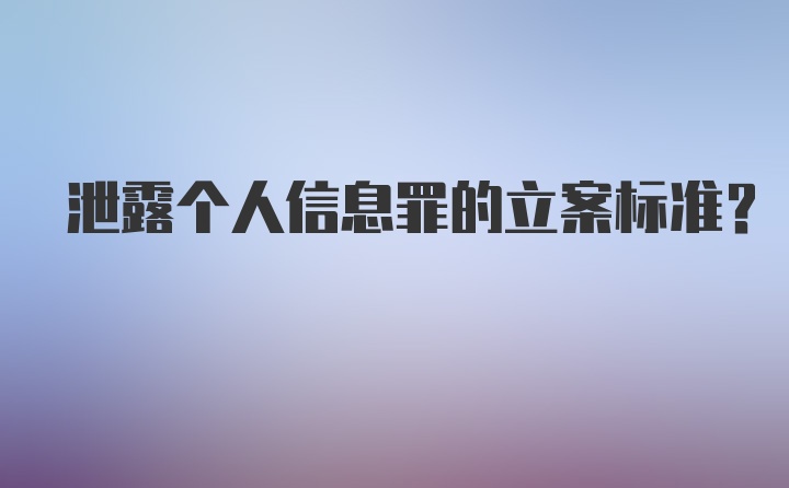 泄露个人信息罪的立案标准？