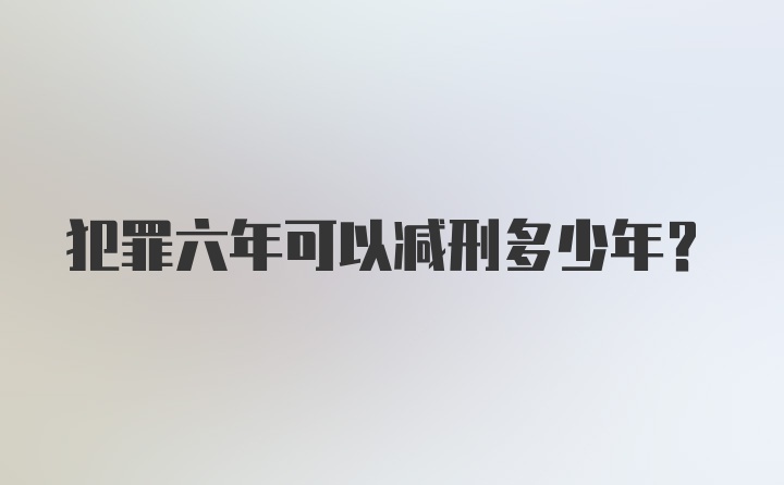 犯罪六年可以减刑多少年?