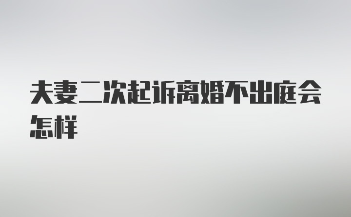 夫妻二次起诉离婚不出庭会怎样