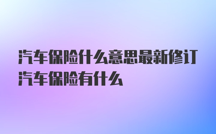 汽车保险什么意思最新修订汽车保险有什么