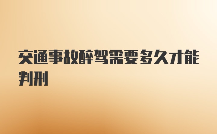 交通事故醉驾需要多久才能判刑