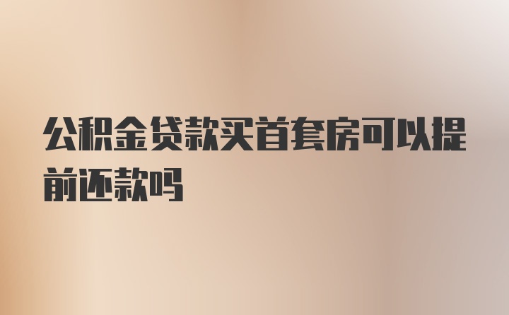 公积金贷款买首套房可以提前还款吗