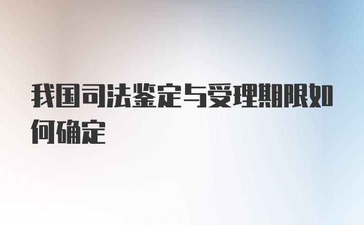 我国司法鉴定与受理期限如何确定