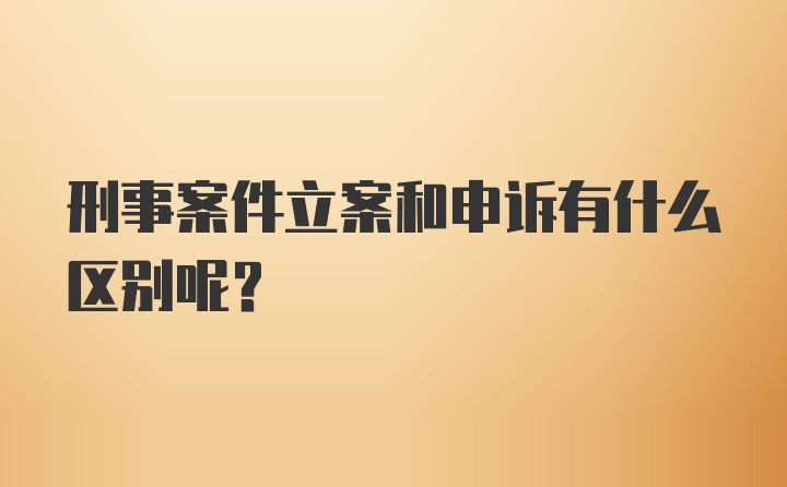 刑事案件立案和申诉有什么区别呢？