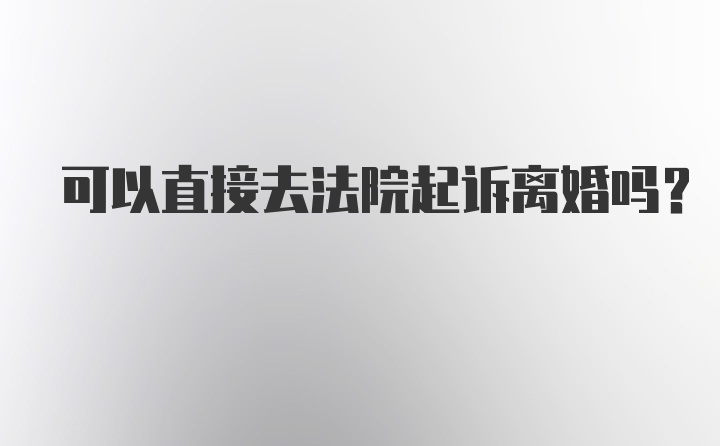 可以直接去法院起诉离婚吗？