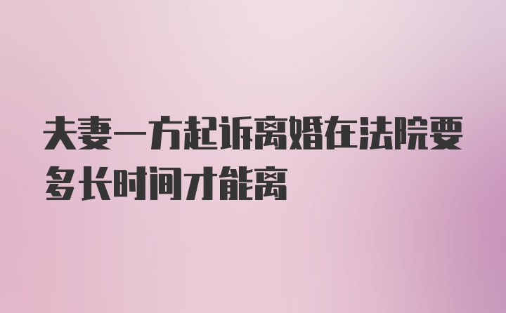 夫妻一方起诉离婚在法院要多长时间才能离