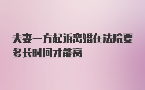 夫妻一方起诉离婚在法院要多长时间才能离