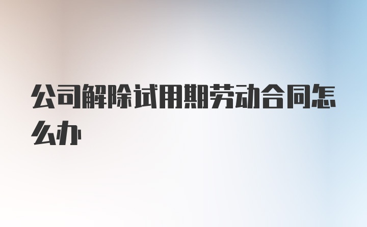 公司解除试用期劳动合同怎么办