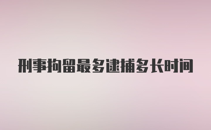 刑事拘留最多逮捕多长时间