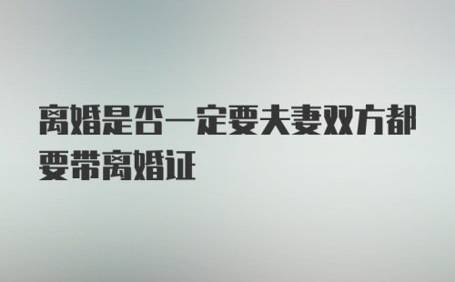 离婚是否一定要夫妻双方都要带离婚证