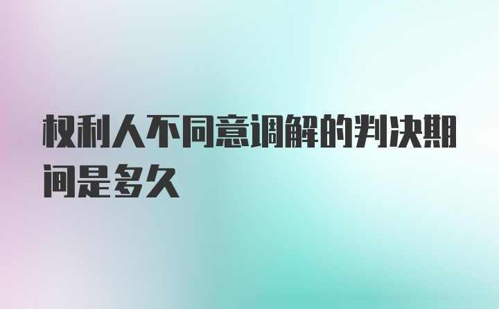 权利人不同意调解的判决期间是多久