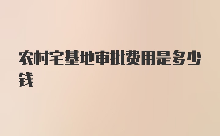 农村宅基地审批费用是多少钱